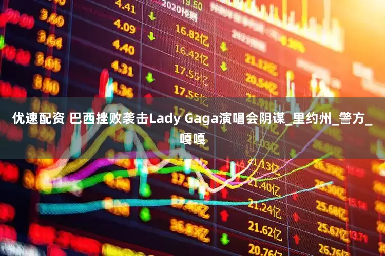 优速配资 巴西挫败袭击Lady Gaga演唱会阴谋_里约州_警方_嘎嘎