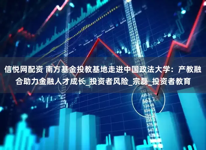 信悦网配资 南方基金投教基地走进中国政法大学：产教融合助力金融人才成长_投资者风险_宗磊_投资者教育