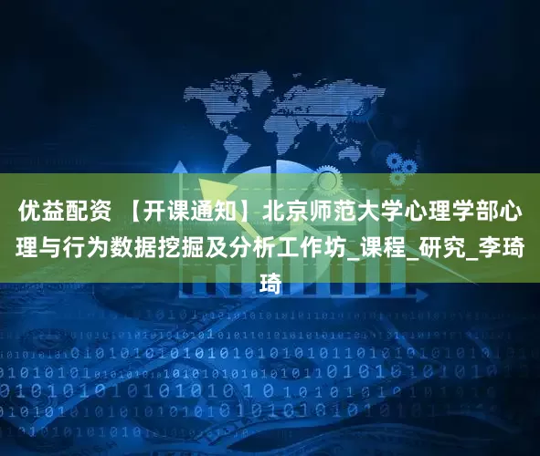 优益配资 【开课通知】北京师范大学心理学部心理与行为数据挖掘及分析工作坊_课程_研究_李琦