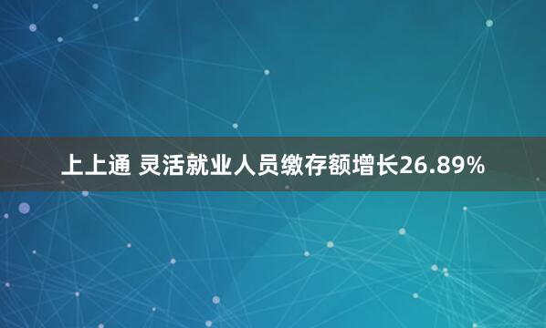 上上通 灵活就业人员缴存额增长26.89%