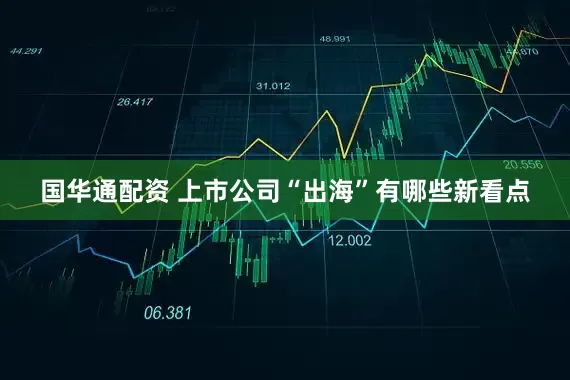 国华通配资 上市公司“出海”有哪些新看点