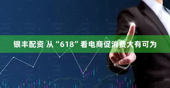 银丰配资 从“618”看电商促消费大有可为