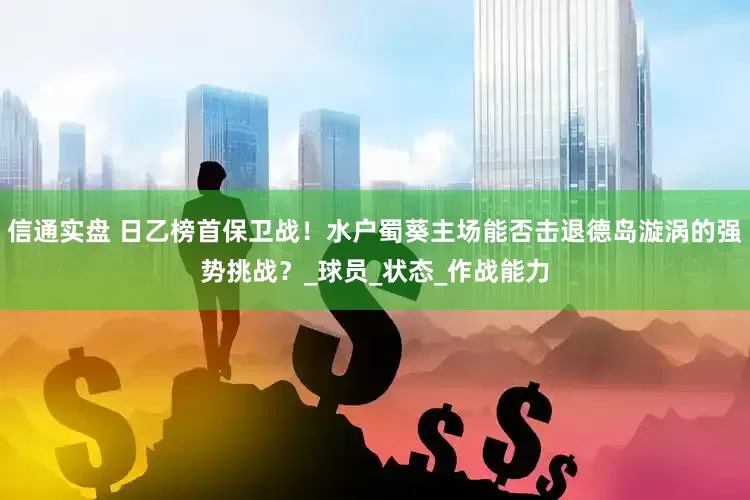 信通实盘 日乙榜首保卫战！水户蜀葵主场能否击退德岛漩涡的强势挑战？_球员_状态_作战能力