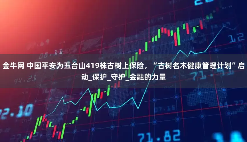 金牛网 中国平安为五台山419株古树上保险，“古树名木健康管理计划”启动_保护_守护_金融的力量