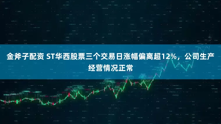 金斧子配资 ST华西股票三个交易日涨幅偏离超12%，公司生产经营情况正常
