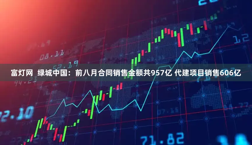富灯网  绿城中国：前八月合同销售金额共957亿 代建项目销售606亿