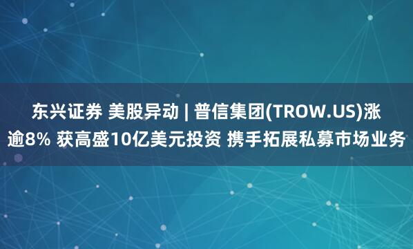 东兴证券 美股异动 | 普信集团(TROW.US)涨逾8% 获高盛10亿美元投资 携手拓展私募市场业务