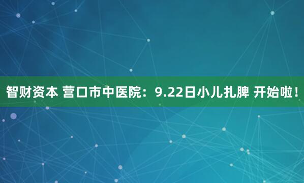 智财资本 营口市中医院：9.22日小儿扎脾 开始啦！