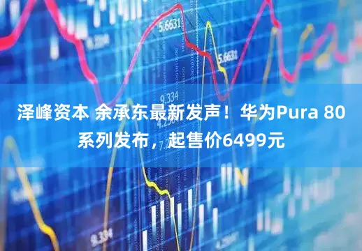 泽峰资本 余承东最新发声！华为Pura 80系列发布，起售价6499元