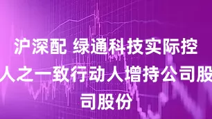 沪深配 绿通科技实际控制人之一致行动人增持公司股份