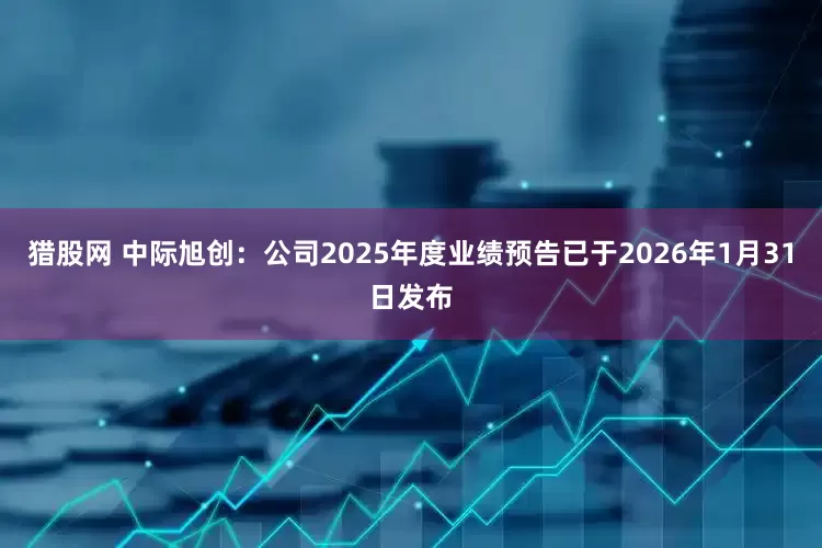 猎股网 中际旭创：公司2025年度业绩预告已于2026年1月31日发布