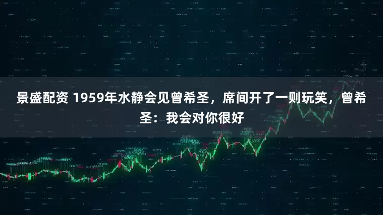 景盛配资 1959年水静会见曾希圣，席间开了一则玩笑，曾希圣：我会对你很好