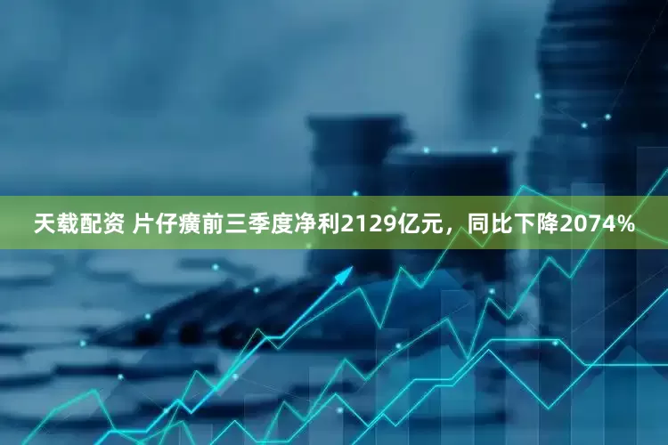 天载配资 片仔癀前三季度净利2129亿元，同比下降2074%