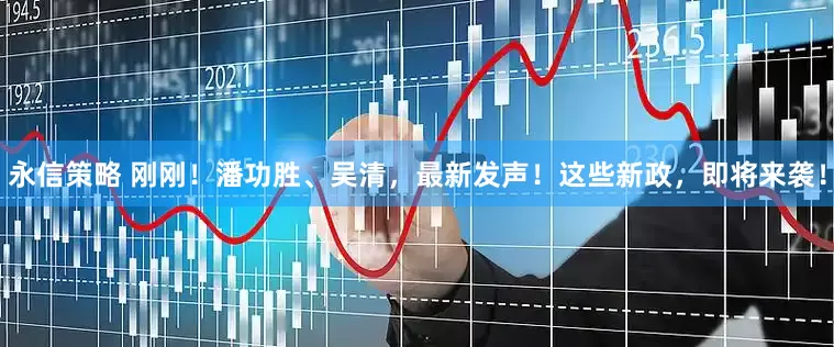 永信策略 刚刚！潘功胜、吴清，最新发声！这些新政，即将来袭！