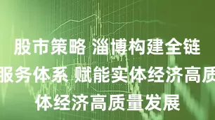 股市策略 淄博构建全链条资本服务体系 赋能实体经济高质量发展